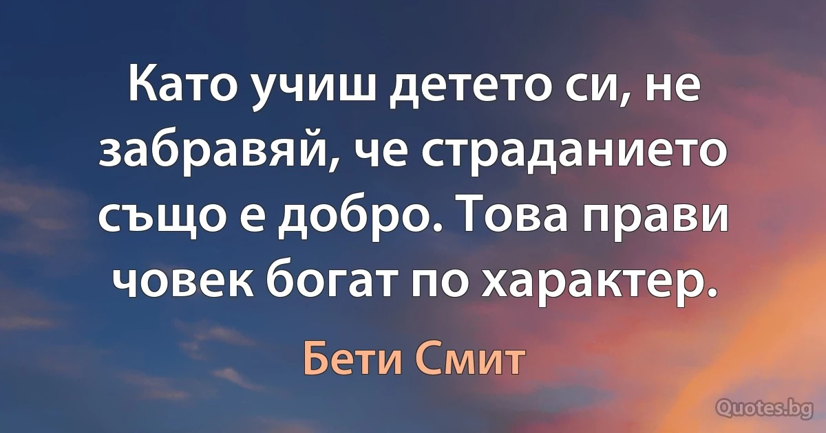 Като учиш детето си, не забравяй, че страданието също е добро. Това прави човек богат по характер. (Бети Смит)