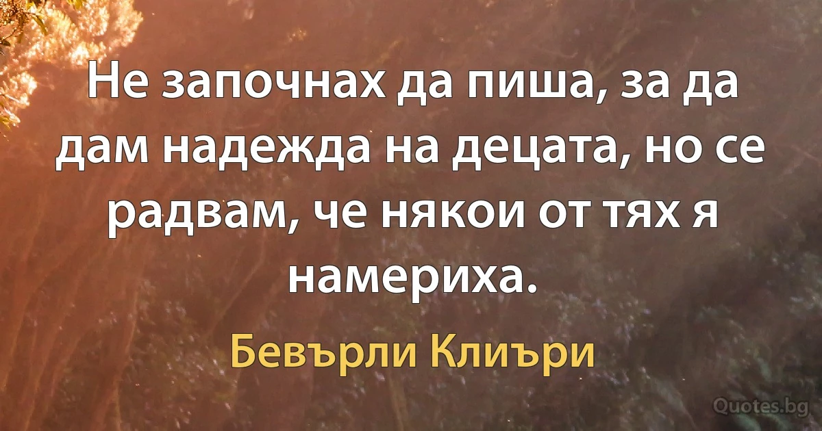 Не започнах да пиша, за да дам надежда на децата, но се радвам, че някои от тях я намериха. (Бевърли Клиъри)