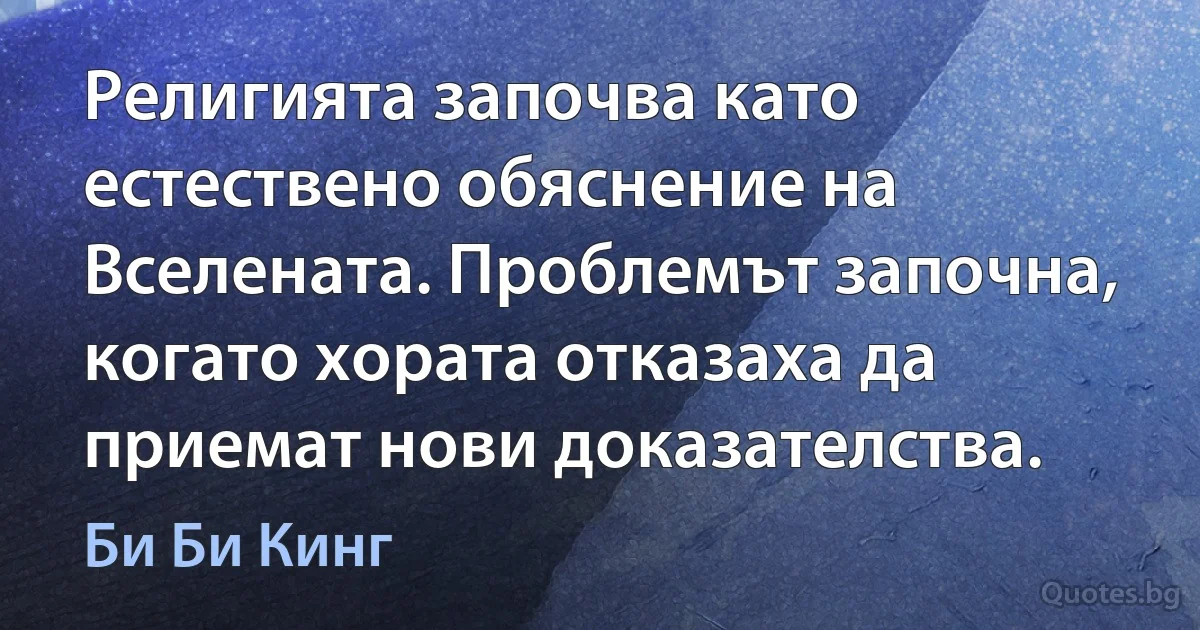 Религията започва като естествено обяснение на Вселената. Проблемът започна, когато хората отказаха да приемат нови доказателства. (Би Би Кинг)