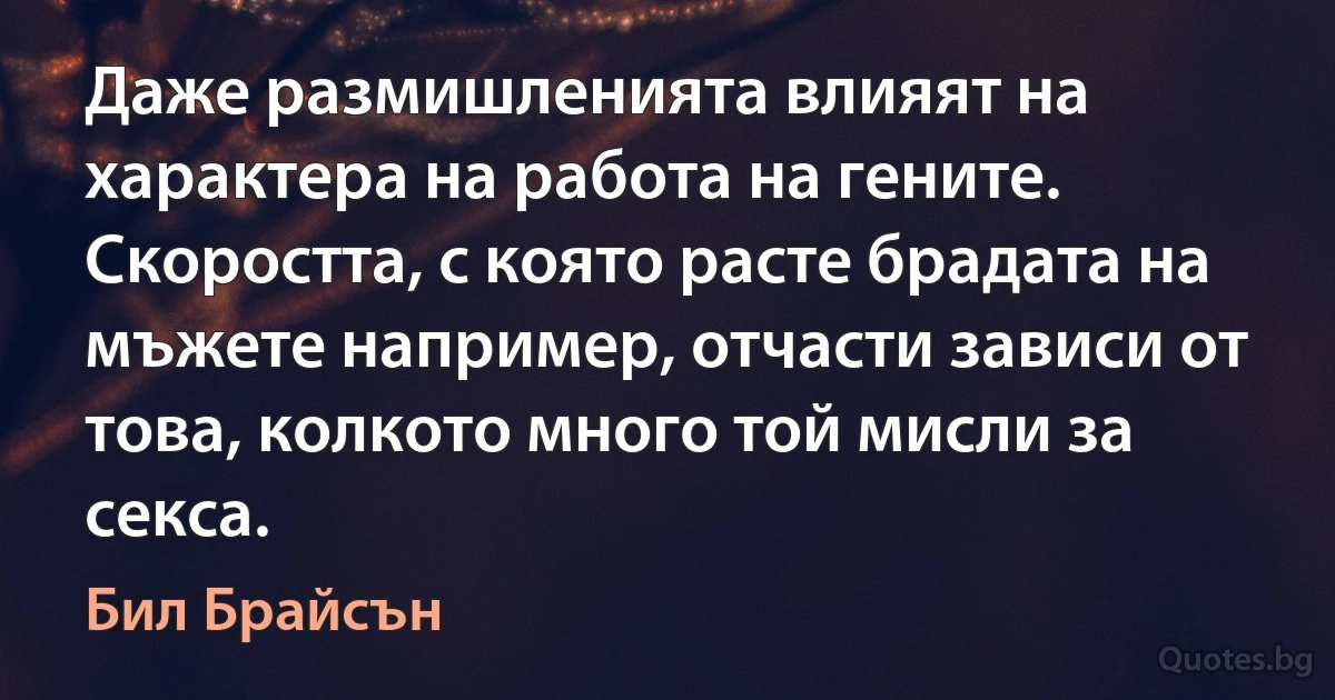 Даже размишленията влияят на характера на работа на гените. Скоростта, с която расте брадата на мъжете например, отчасти зависи от това, колкото много той мисли за секса. (Бил Брайсън)