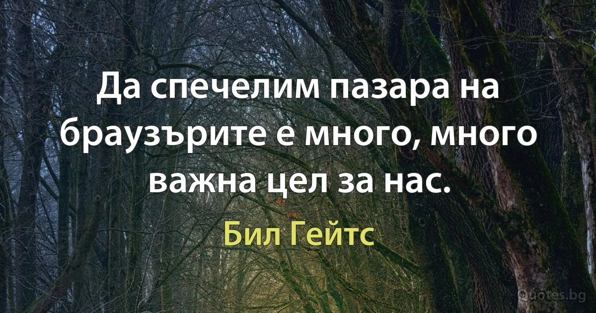 Да спечелим пазара на браузърите е много, много важна цел за нас. (Бил Гейтс)