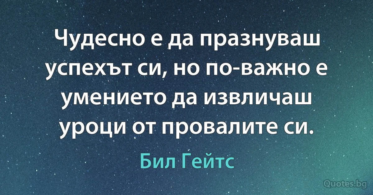 Чудесно е да празнуваш успехът си, но по-важно е умението да извличаш уроци от провалите си. (Бил Гейтс)