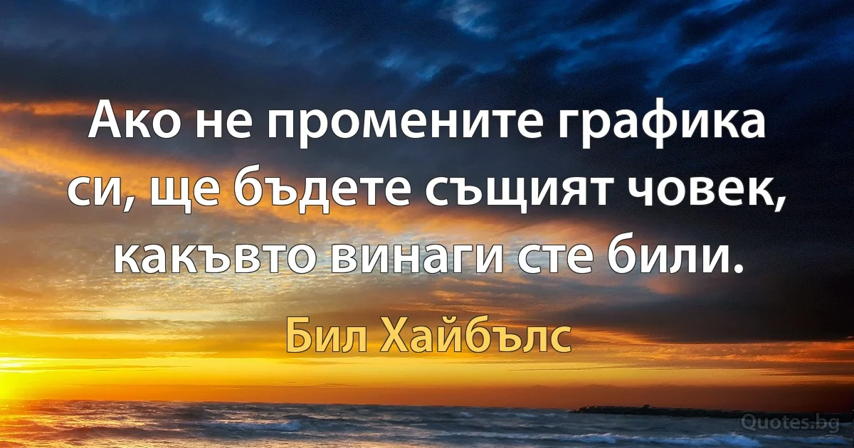 Ако не промените графика си, ще бъдете същият човек, какъвто винаги сте били. (Бил Хайбълс)