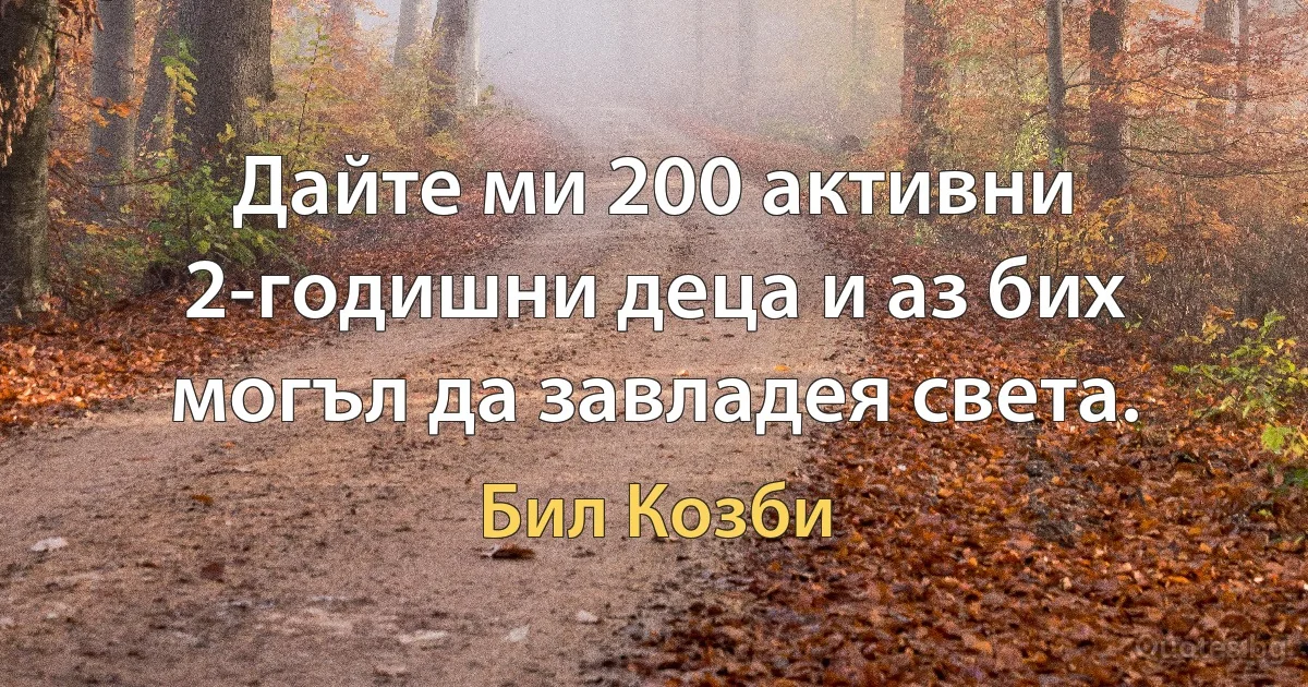 Дайте ми 200 активни 2-годишни деца и аз бих могъл да завладея света. (Бил Козби)