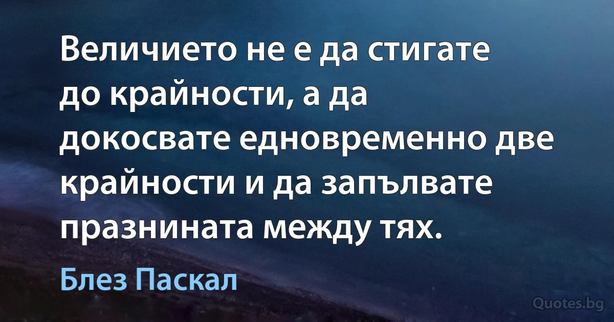 Величието не е да стигате до крайности, а да докосвате едновременно две крайности и да запълвате празнината между тях. (Блез Паскал)