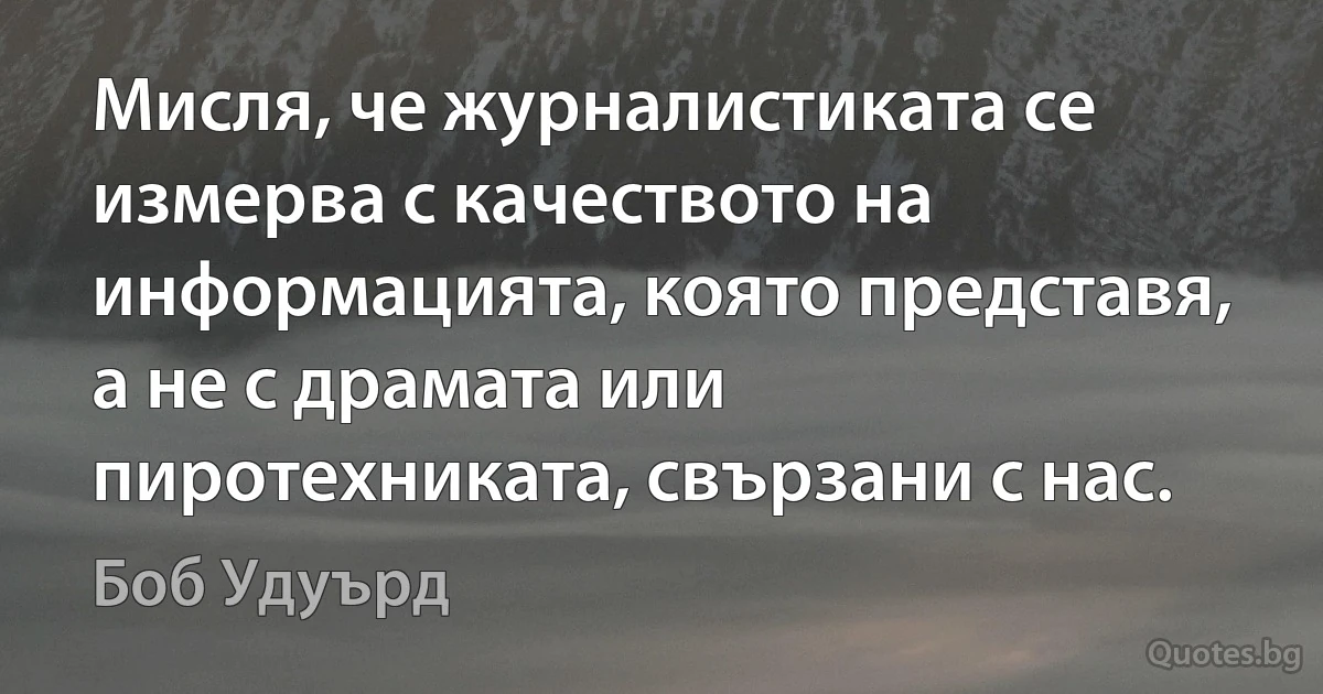 Мисля, че журналистиката се измерва с качеството на информацията, която представя, а не с драмата или пиротехниката, свързани с нас. (Боб Удуърд)