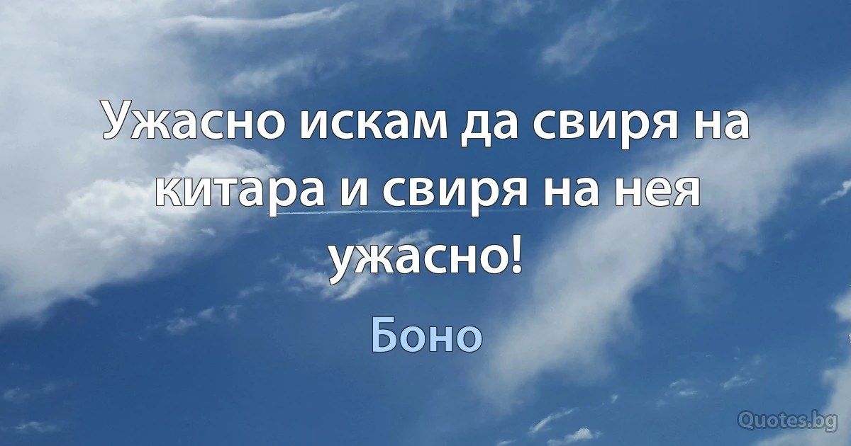 Ужасно искам да свиря на китара и свиря на нея ужасно! (Боно)