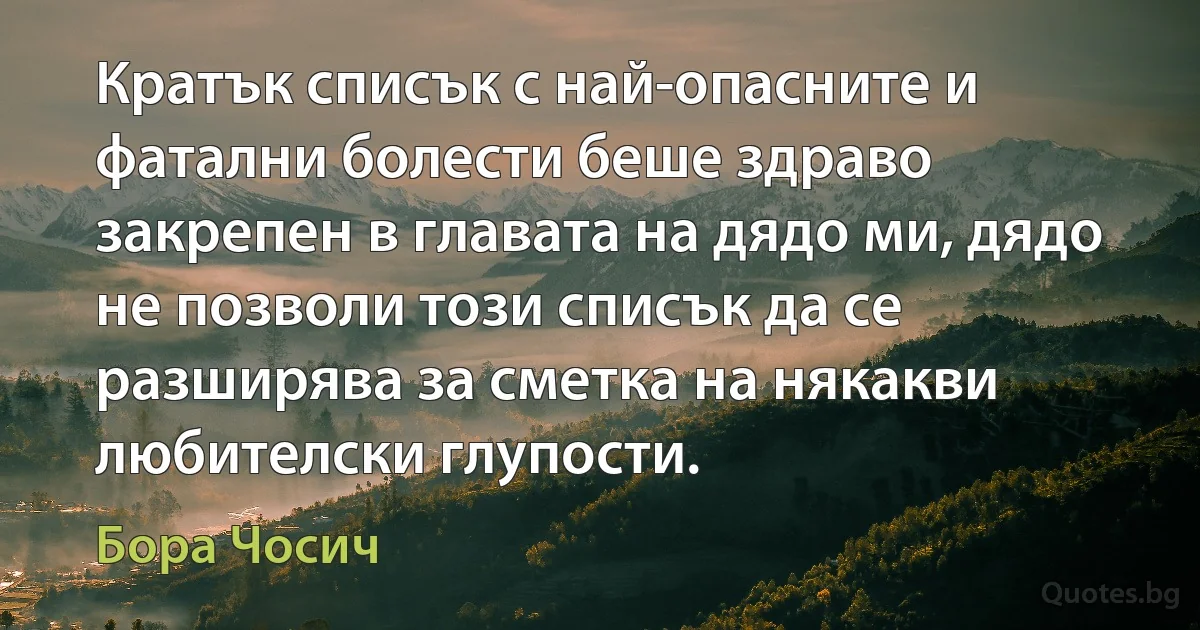 Кратък списък с най-опасните и фатални болести беше здраво закрепен в главата на дядо ми, дядо не позволи този списък да се разширява за сметка на някакви любителски глупости. (Бора Чосич)