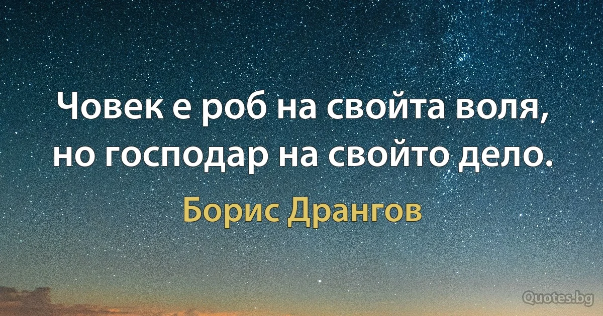 Човек е роб на свойта воля, но господар на свойто дело. (Борис Дрангов)