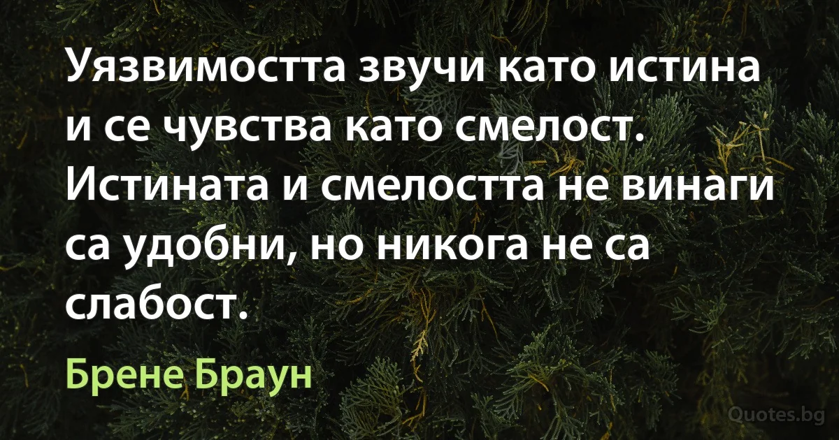 Уязвимостта звучи като истина и се чувства като смелост. Истината и смелостта не винаги са удобни, но никога не са слабост. (Брене Браун)