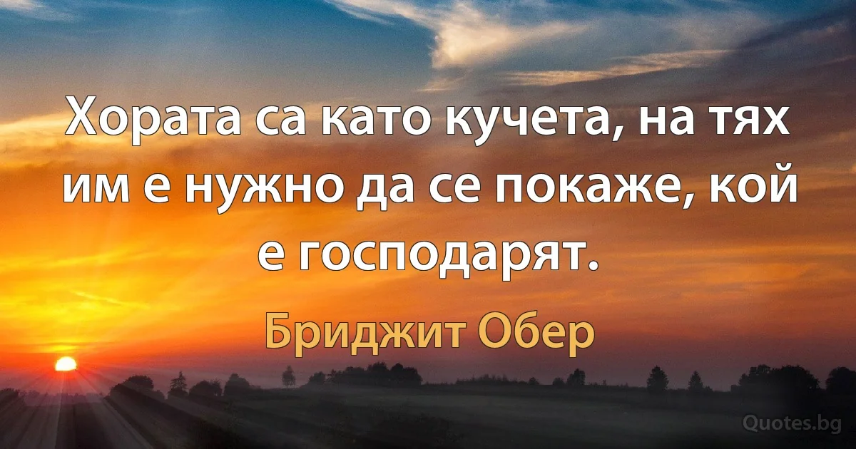 Хората са като кучета, на тях им е нужно да се покаже, кой е господарят. (Бриджит Обер)