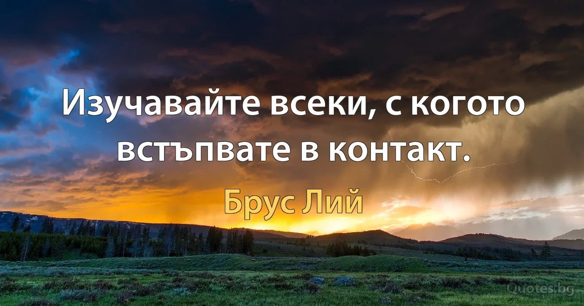 Изучавайте всеки, с когото встъпвате в контакт. (Брус Лий)