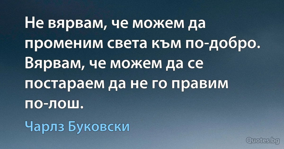 Не вярвам, че можем да променим света към по-добро. Вярвам, че можем да се постараем да не го правим по-лош. (Чарлз Буковски)