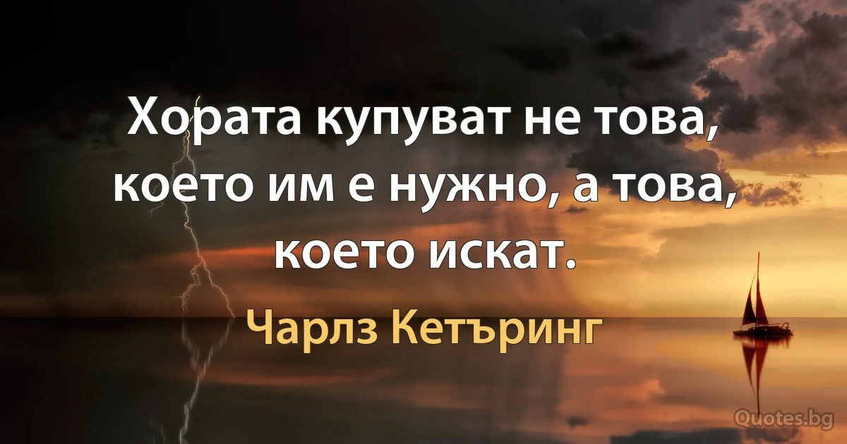 Хората купуват не това, което им е нужно, а това, което искат. (Чарлз Кетъринг)