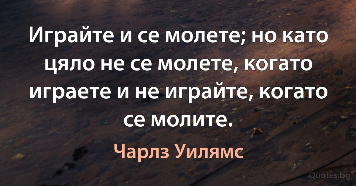 Играйте и се молете; но като цяло не се молете, когато играете и не играйте, когато се молите. (Чарлз Уилямс)