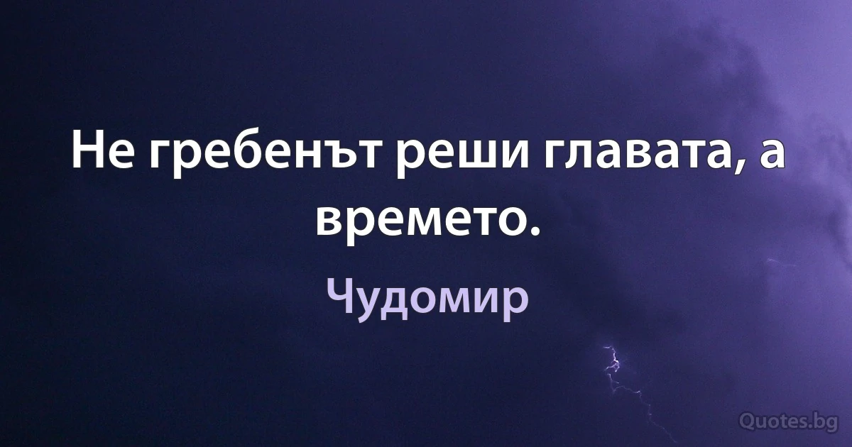 Не гребенът реши главата, а времето. (Чудомир)