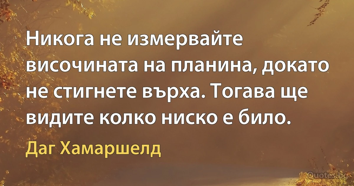 Никога не измервайте височината на планина, докато не стигнете върха. Тогава ще видите колко ниско е било. (Даг Хамаршелд)