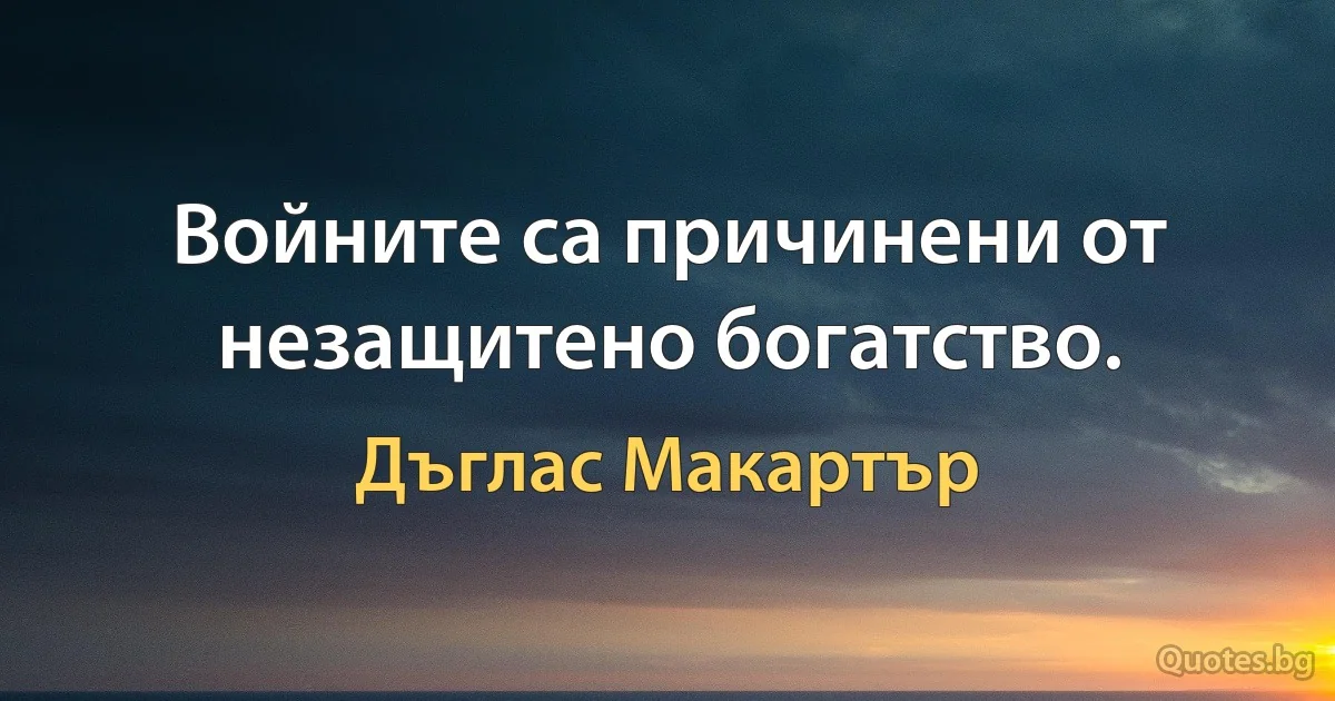 Войните са причинени от незащитено богатство. (Дъглас Макартър)