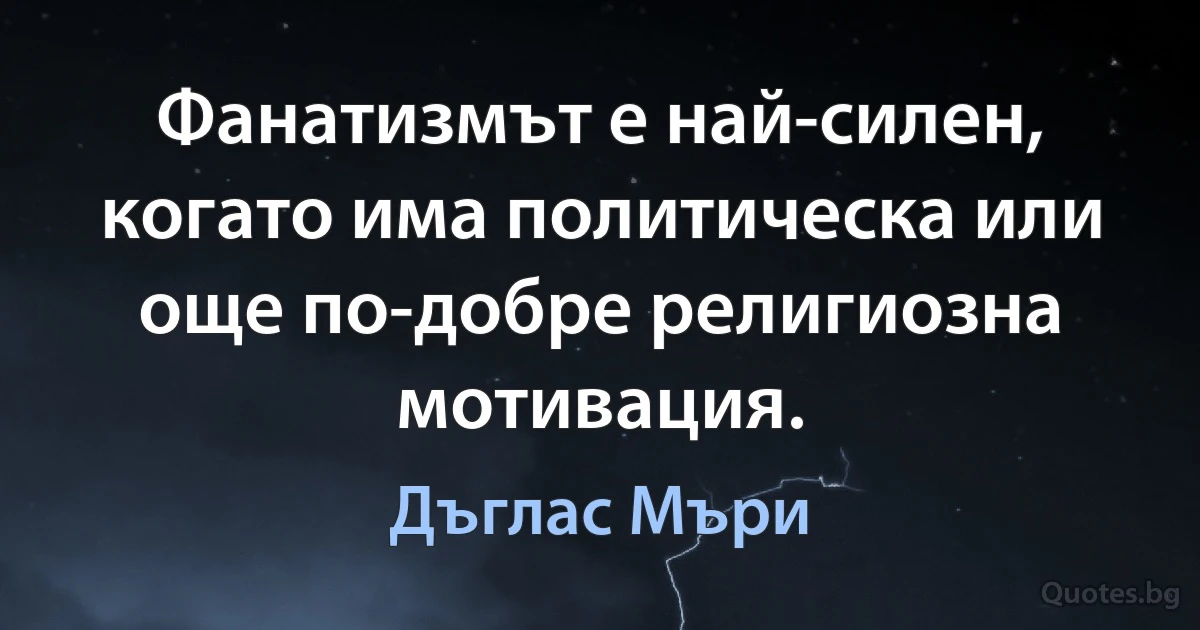 Фанатизмът е най-силен, когато има политическа или още по-добре религиозна мотивация. (Дъглас Мъри)