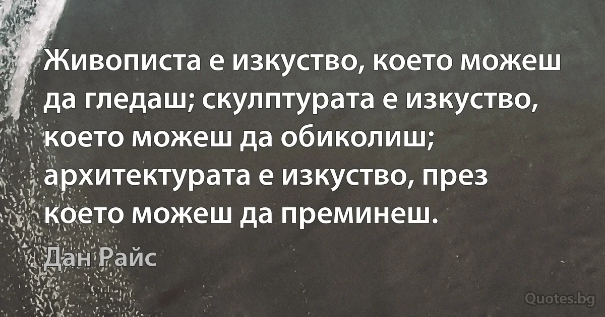 Живописта е изкуство, което можеш да гледаш; скулптурата е изкуство, което можеш да обиколиш; архитектурата е изкуство, през което можеш да преминеш. (Дан Райс)