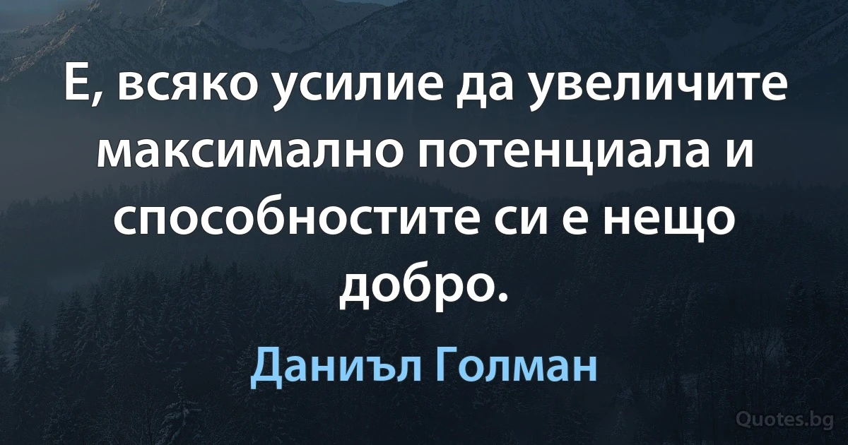 Е, всяко усилие да увеличите максимално потенциала и способностите си е нещо добро. (Даниъл Голман)