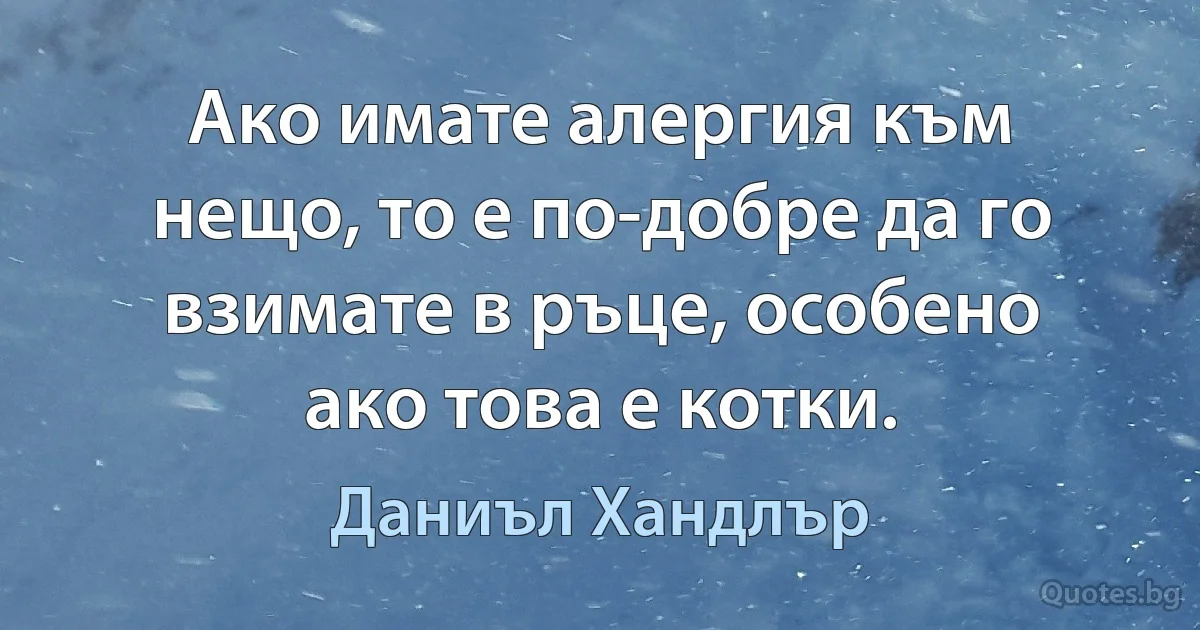 Ако имате алергия към нещо, то е по-добре да го взимате в ръце, особено ако това е котки. (Даниъл Хандлър)