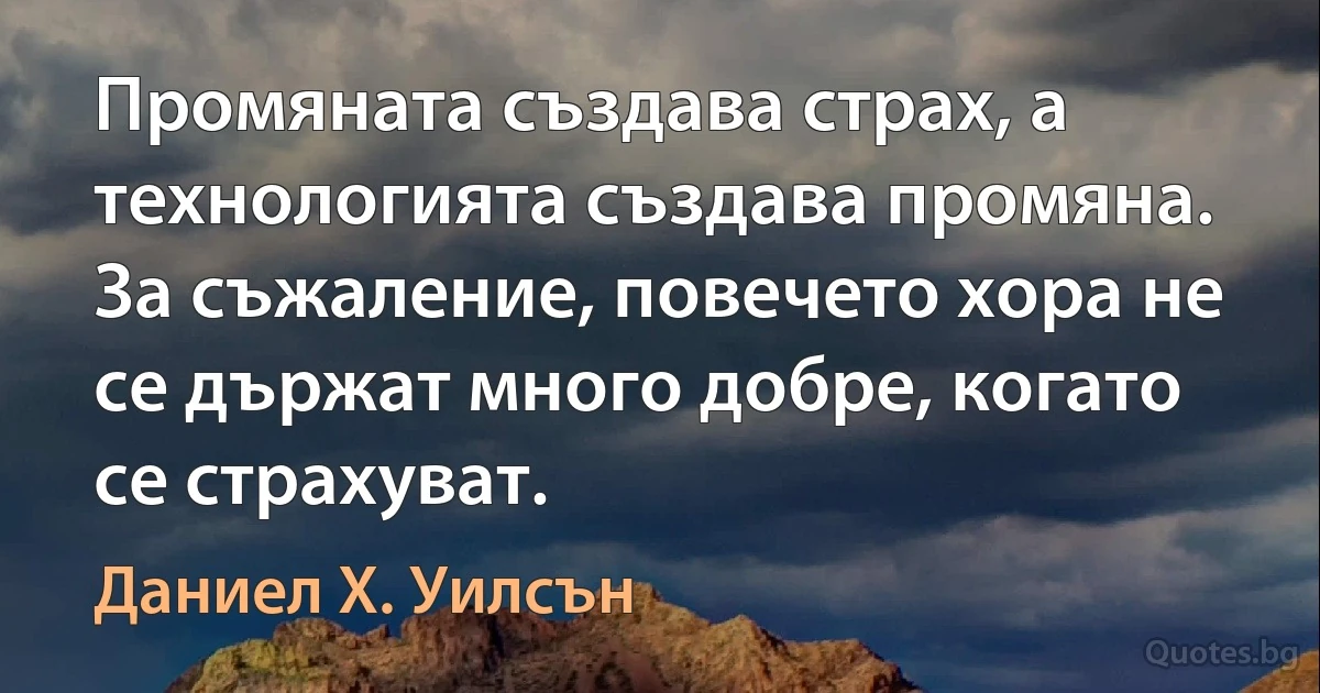 Промяната създава страх, а технологията създава промяна. За съжаление, повечето хора не се държат много добре, когато се страхуват. (Даниел Х. Уилсън)