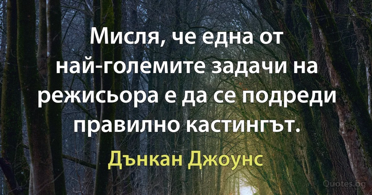 Мисля, че една от най-големите задачи на режисьора е да се подреди правилно кастингът. (Дънкан Джоунс)