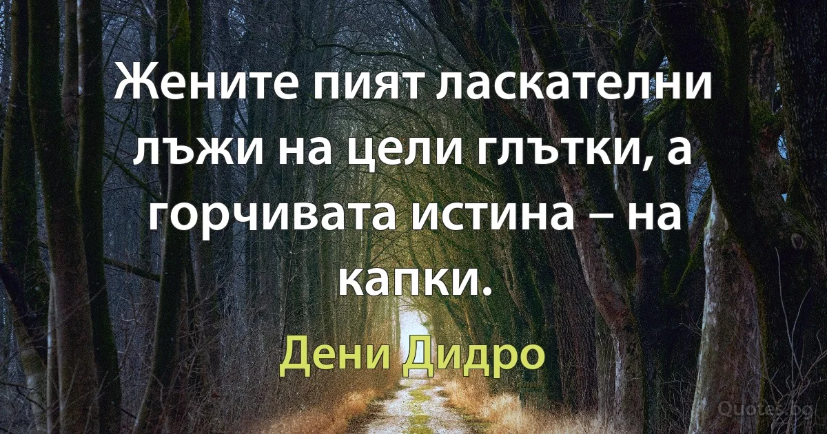 Жените пият ласкателни лъжи на цели глътки, а горчивата истина – на капки. (Дени Дидро)