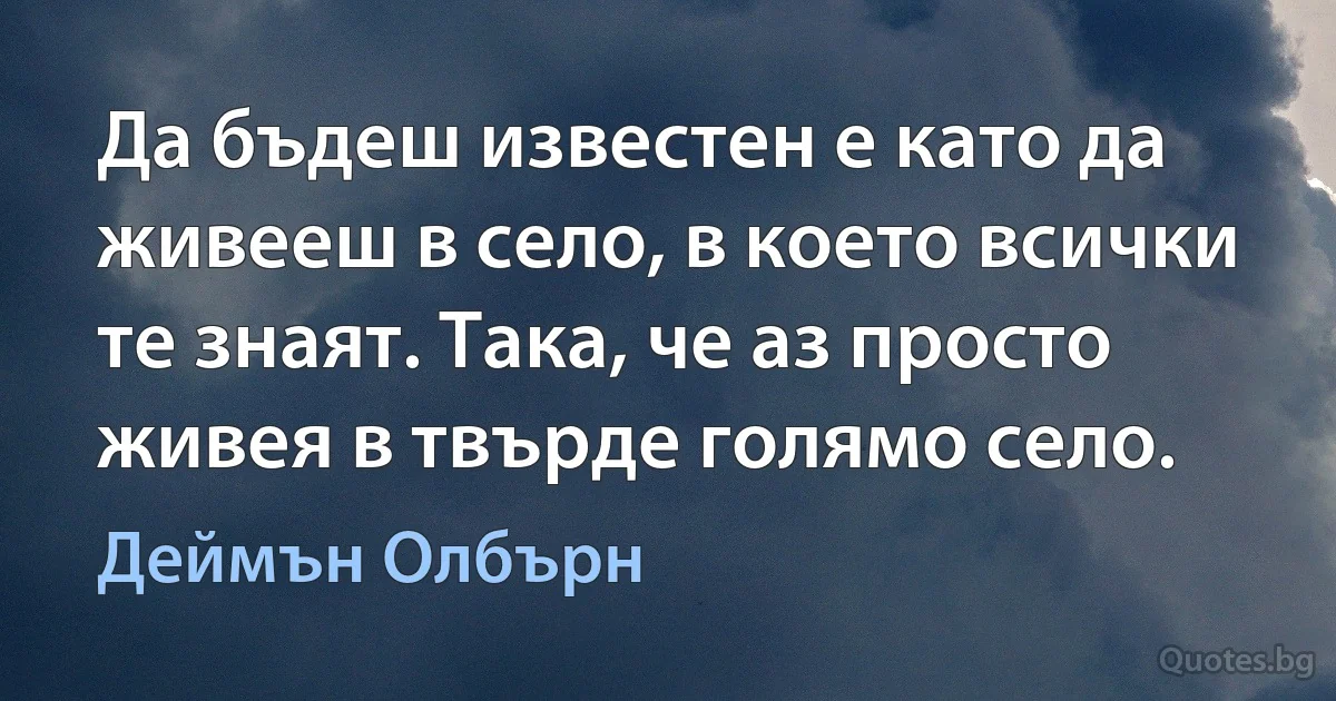 Да бъдеш известен е като да живееш в село, в което всички те знаят. Така, че аз просто живея в твърде голямо село. (Деймън Олбърн)