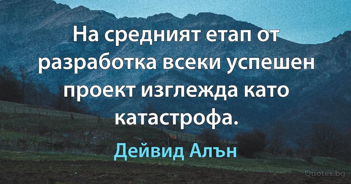 На средният етап от разработка всеки успешен проект изглежда като катастрофа. (Дейвид Алън)