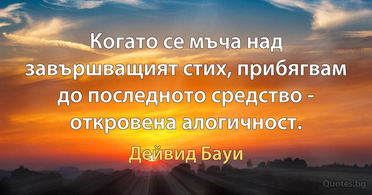 Когато се мъча над завършващият стих, прибягвам до последното средство - откровена алогичност. (Дейвид Бауи)