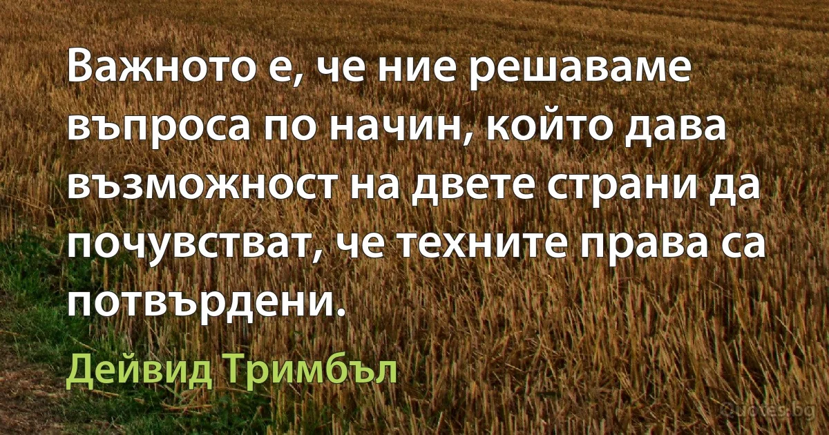 Важното е, че ние решаваме въпроса по начин, който дава възможност на двете страни да почувстват, че техните права са потвърдени. (Дейвид Тримбъл)