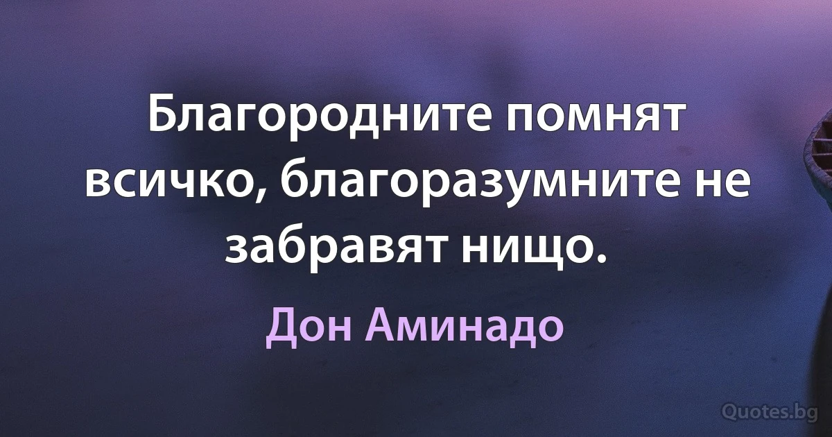 Благородните помнят всичко, благоразумните не забравят нищо. (Дон Аминадо)