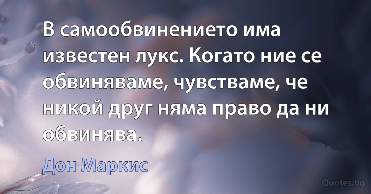 В самообвинението има известен лукс. Когато ние се обвиняваме, чувстваме, че никой друг няма право да ни обвинява. (Дон Маркис)