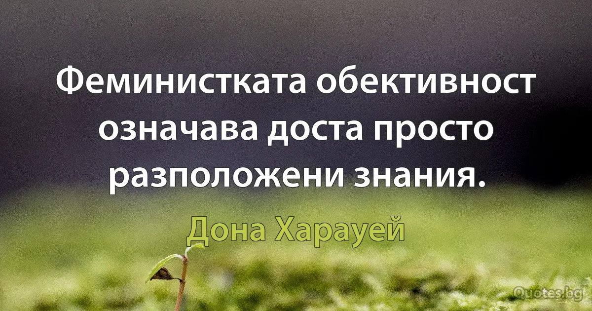 Феминистката обективност означава доста просто разположени знания. (Дона Харауей)