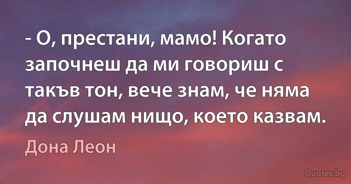 - О, престани, мамо! Когато започнеш да ми говориш с такъв тон, вече знам, че няма да слушам нищо, което казвам. (Дона Леон)