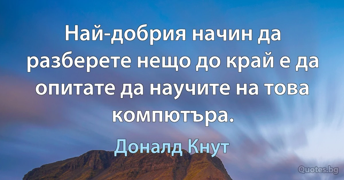 Най-добрия начин да разберете нещо до край е да опитате да научите на това компютъра. (Доналд Кнут)