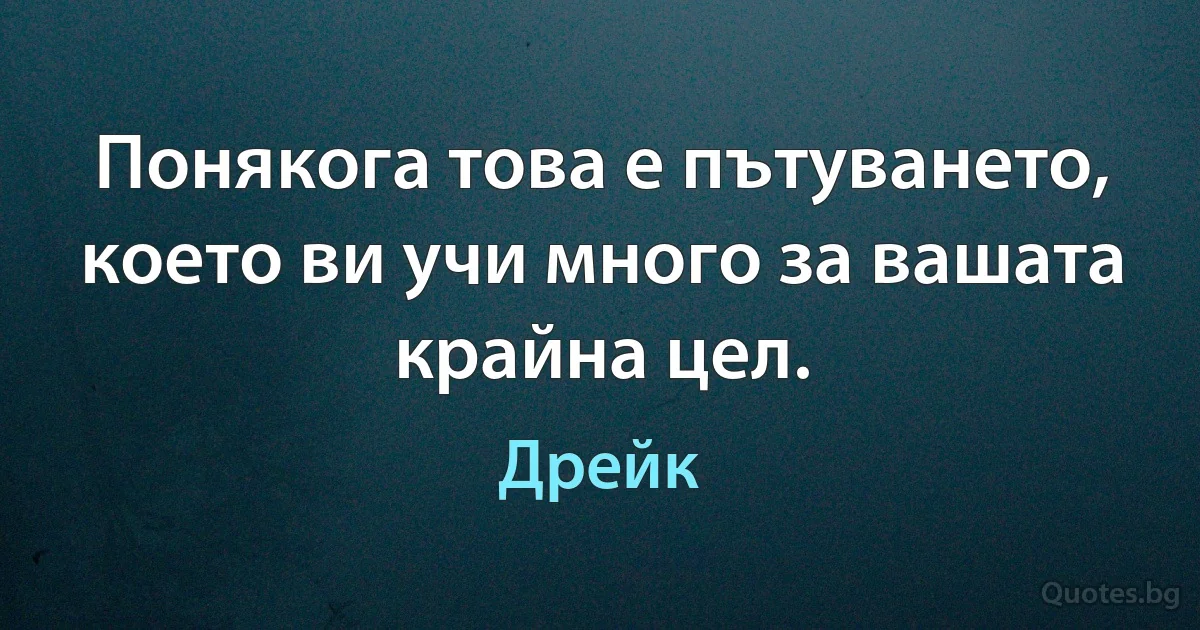 Понякога това е пътуването, което ви учи много за вашата крайна цел. (Дрейк)