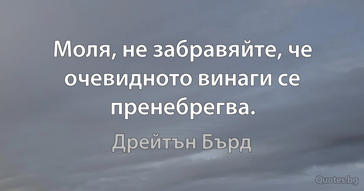 Моля, не забравяйте, че очевидното винаги се пренебрегва. (Дрейтън Бърд)