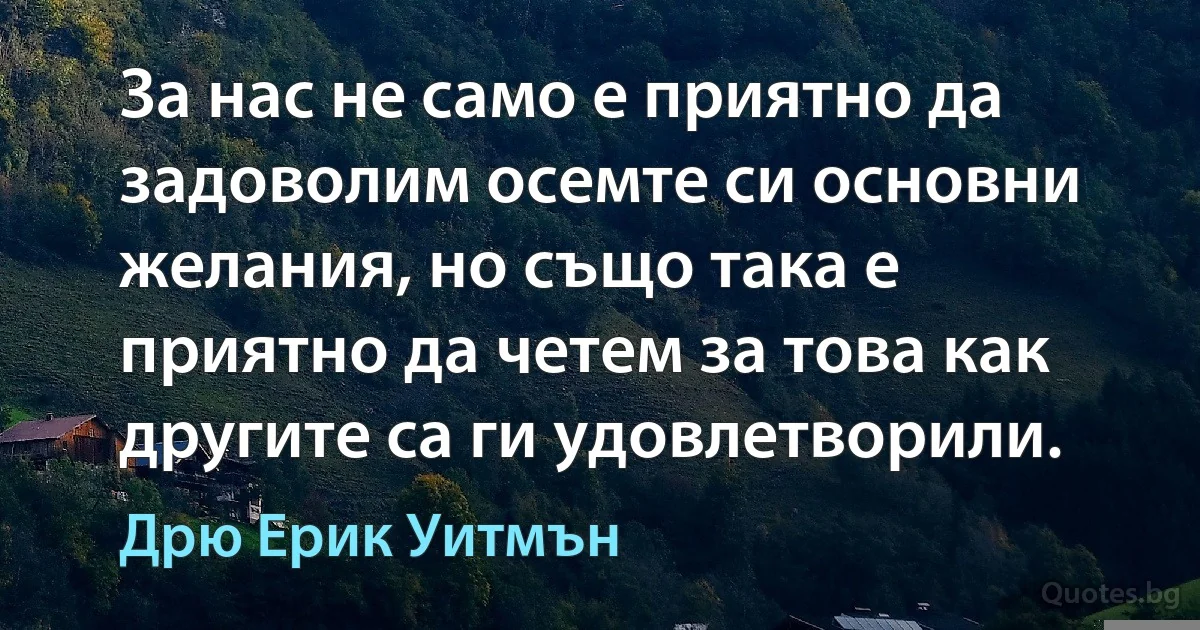 За нас не само е приятно да задоволим осемте си основни желания, но също така е приятно да четем за това как другите са ги удовлетворили. (Дрю Ерик Уитмън)