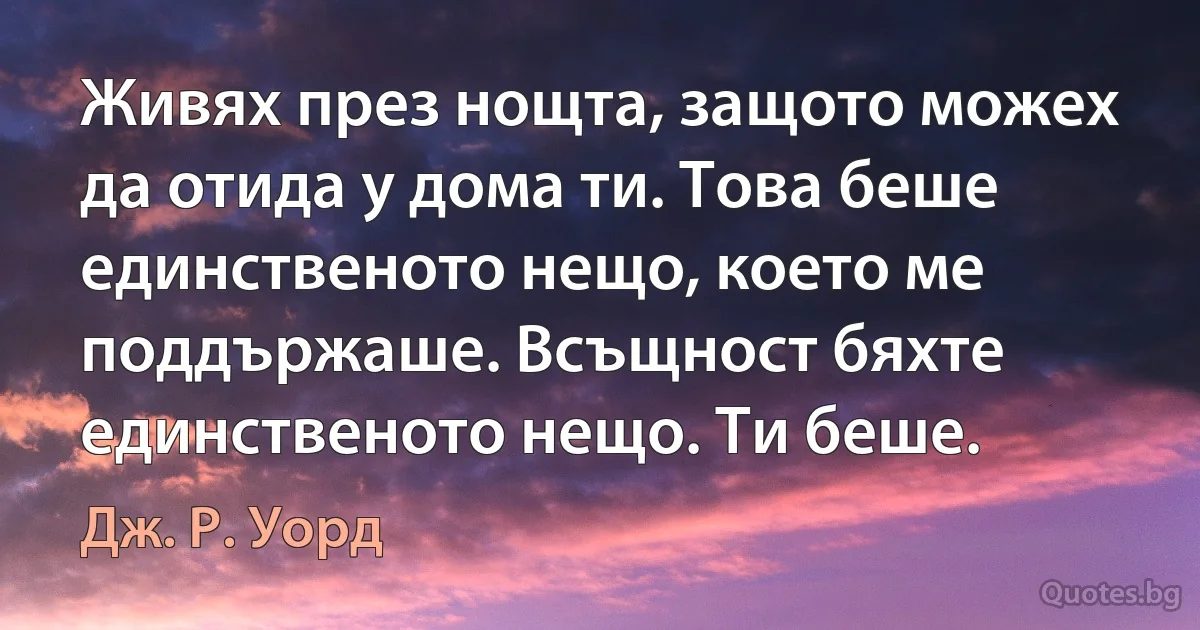 Живях през нощта, защото можех да отида у дома ти. Това беше единственото нещо, което ме поддържаше. Всъщност бяхте единственото нещо. Ти беше. (Дж. Р. Уорд)