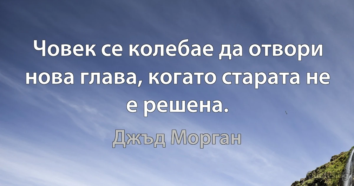 Човек се колебае да отвори нова глава, когато старата не е решена. (Джъд Морган)