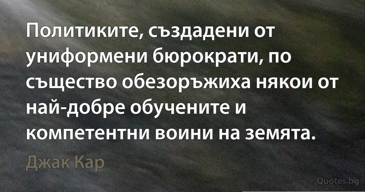 Политиките, създадени от униформени бюрократи, по същество обезоръжиха някои от най-добре обучените и компетентни воини на земята. (Джак Кар)