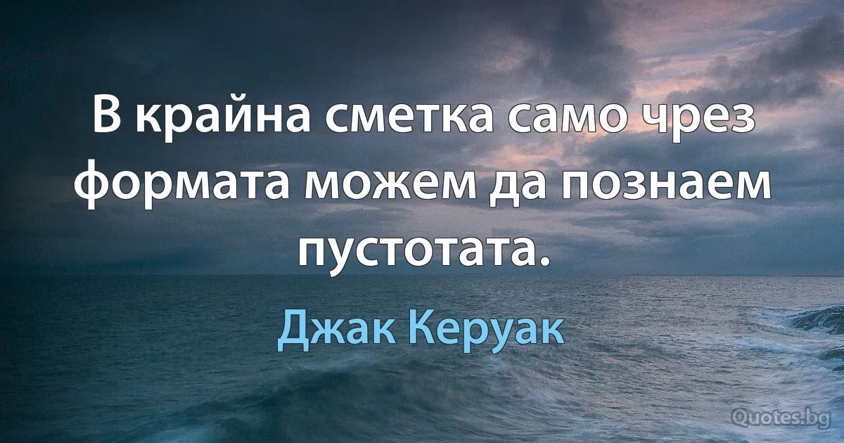 В крайна сметка само чрез формата можем да познаем пустотата. (Джак Керуак)