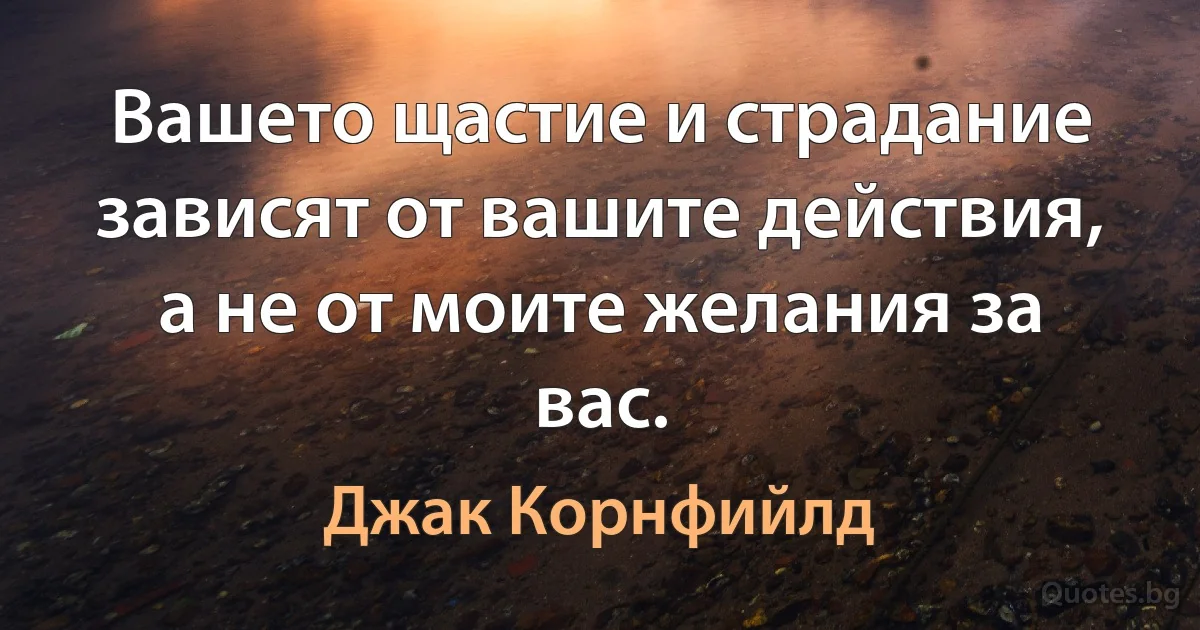 Вашето щастие и страдание зависят от вашите действия, а не от моите желания за вас. (Джак Корнфийлд)