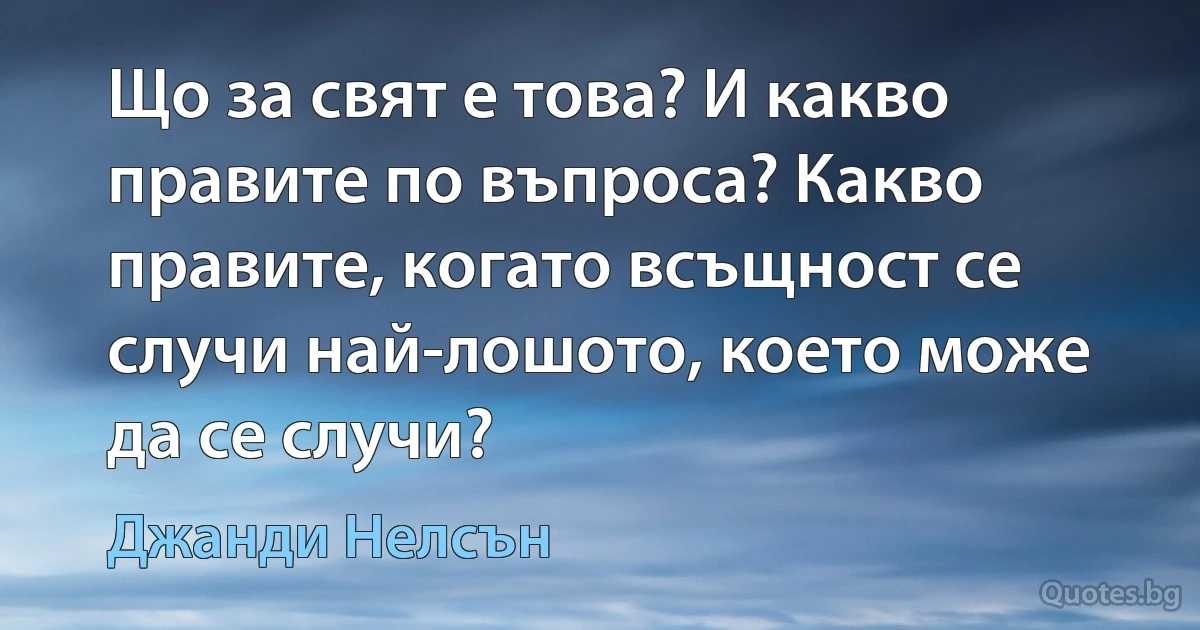 Що за свят е това? И какво правите по въпроса? Какво правите, когато всъщност се случи най-лошото, което може да се случи? (Джанди Нелсън)