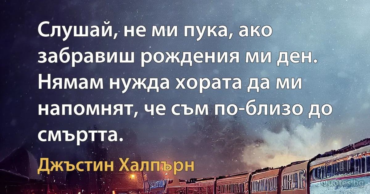 Слушай, не ми пука, ако забравиш рождения ми ден. Нямам нужда хората да ми напомнят, че съм по-близо до смъртта. (Джъстин Халпърн)