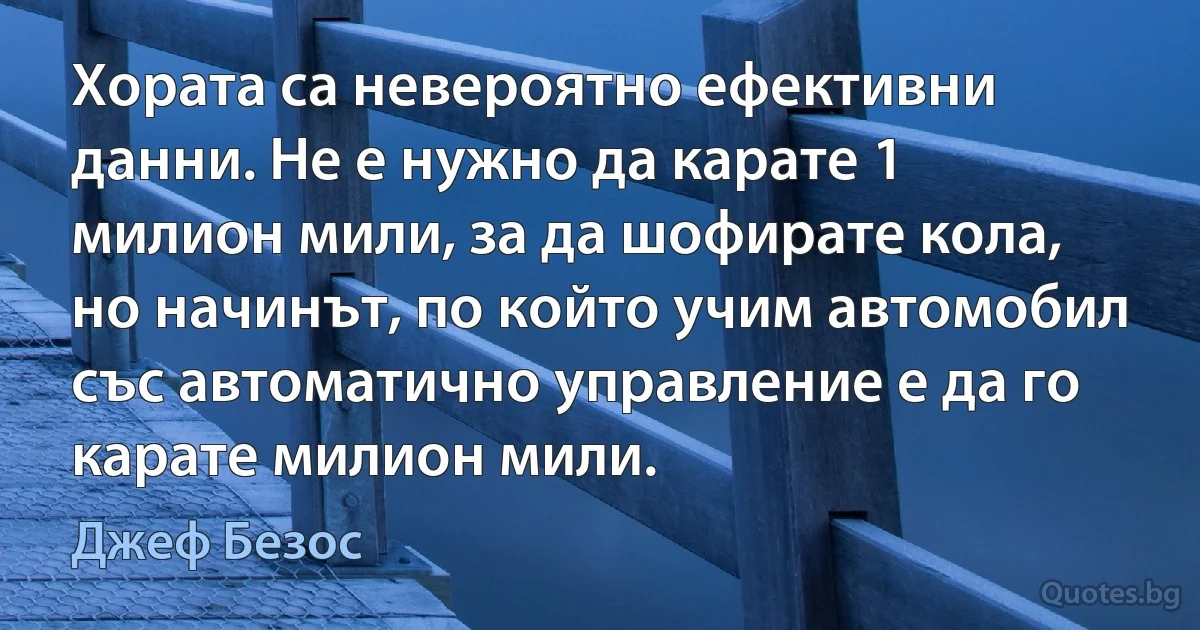 Хората са невероятно ефективни данни. Не е нужно да карате 1 милион мили, за да шофирате кола, но начинът, по който учим автомобил със автоматично управление е да го карате милион мили. (Джеф Безос)