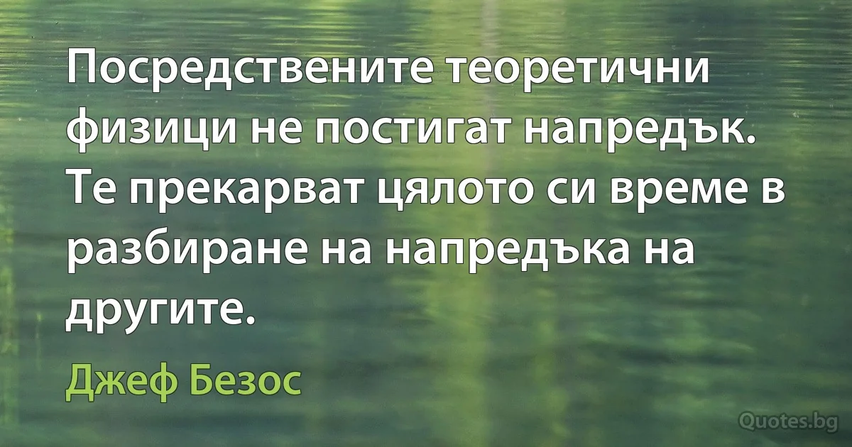 Посредствените теоретични физици не постигат напредък. Те прекарват цялото си време в разбиране на напредъка на другите. (Джеф Безос)